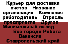 Курьер для доставки счетов › Название организации ­ Компания-работодатель › Отрасль предприятия ­ Другое › Минимальный оклад ­ 20 000 - Все города Работа » Вакансии   . Ставропольский край,Лермонтов г.